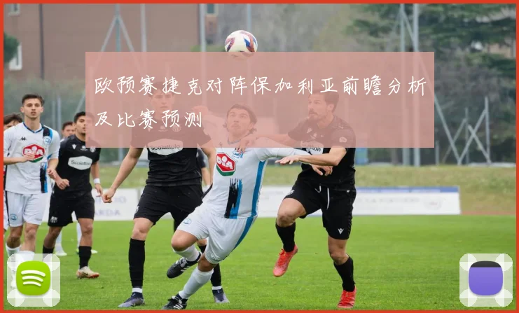欧预赛捷克对阵保加利亚前瞻分析及比赛预测