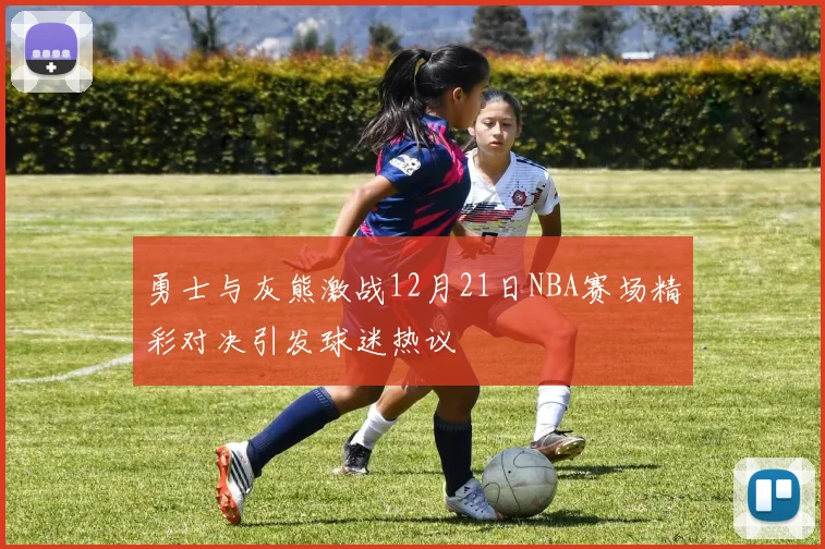 勇士与灰熊激战12月21日NBA赛场精彩对决引发球迷热议