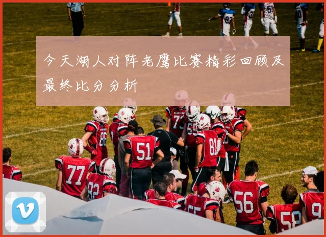 今天湖人对阵老鹰比赛精彩回顾及最终比分分析