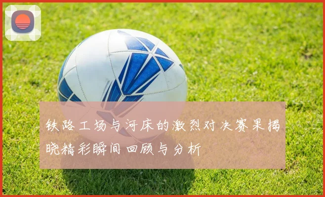 铁路工场与河床的激烈对决赛果揭晓精彩瞬间回顾与分析