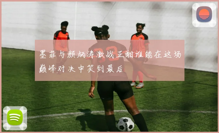 墨菲与颜炳涛激战正酣谁能在这场巅峰对决中笑到最后