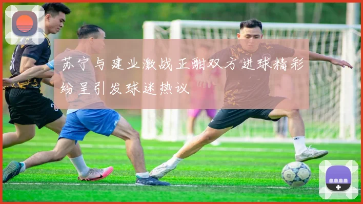 苏宁与建业激战正酣双方进球精彩纷呈引发球迷热议