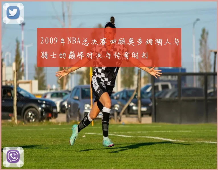 2009年NBA总决赛回顾奥多姆湖人与骑士的巅峰对决与传奇时刻