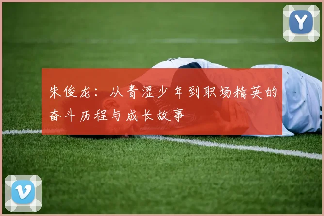 朱俊龙：从青涩少年到职场精英的奋斗历程与成长故事
