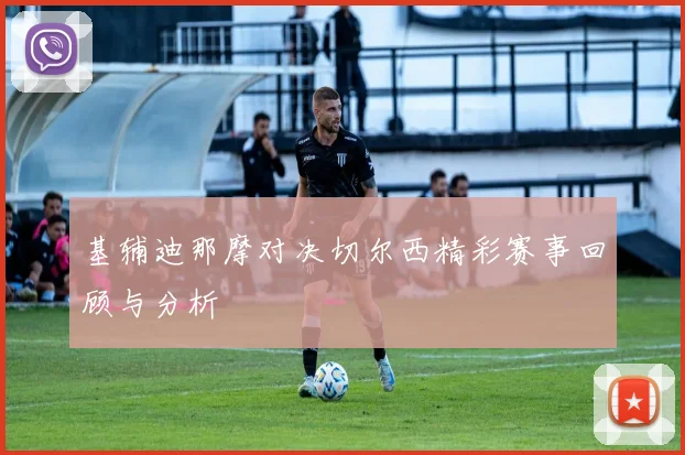 基辅迪那摩对决切尔西精彩赛事回顾与分析