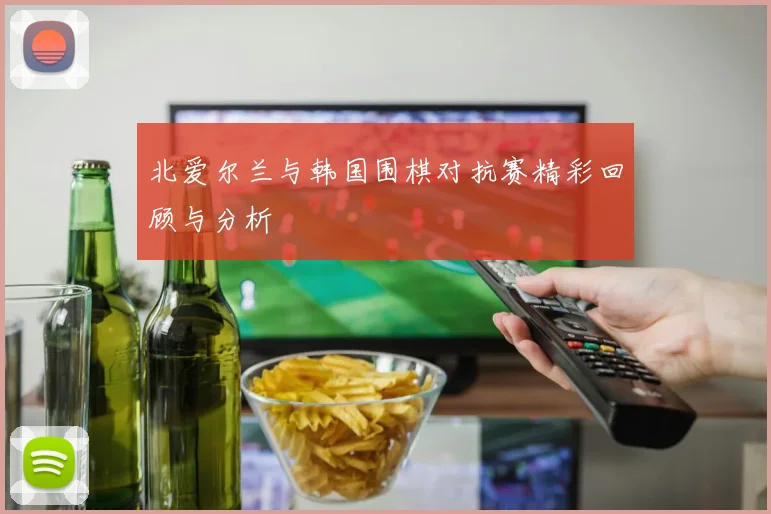 北爱尔兰与韩国围棋对抗赛精彩回顾与分析
