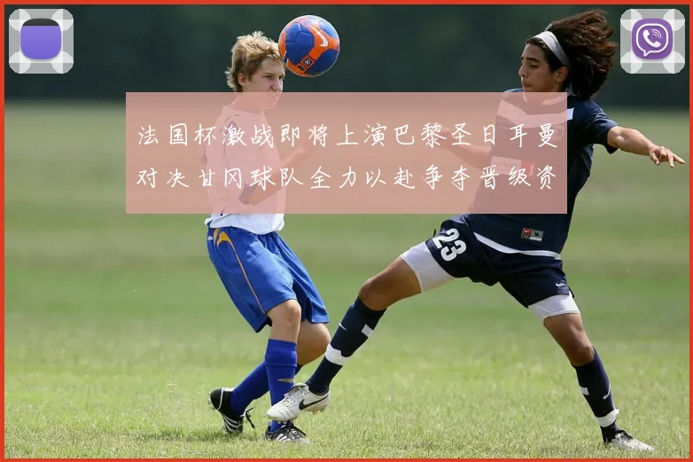 法国杯激战即将上演巴黎圣日耳曼对决甘冈球队全力以赴争夺晋级资格