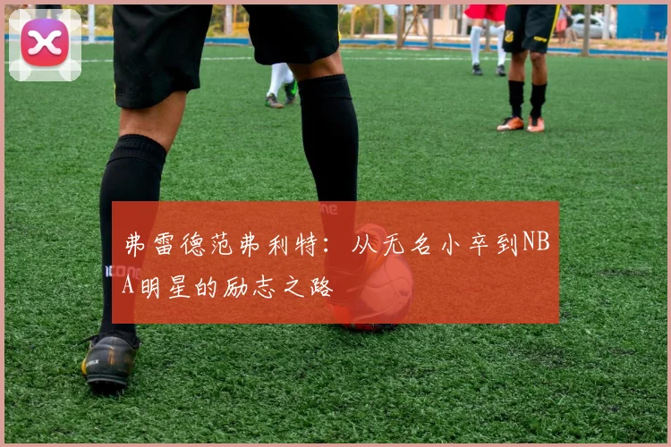 弗雷德范弗利特：从无名小卒到NBA明星的励志之路
