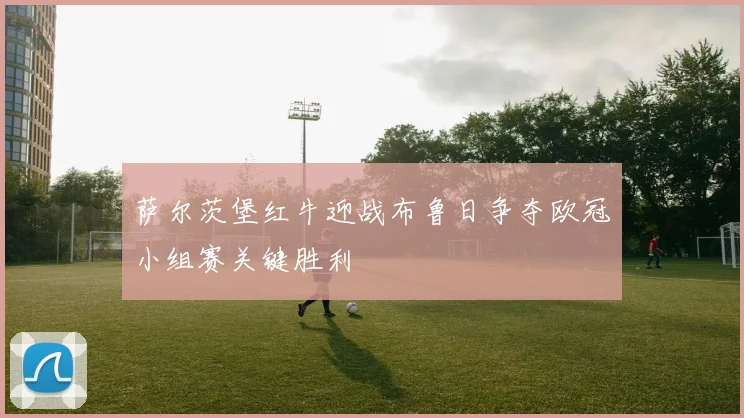 萨尔茨堡红牛迎战布鲁日争夺欧冠小组赛关键胜利