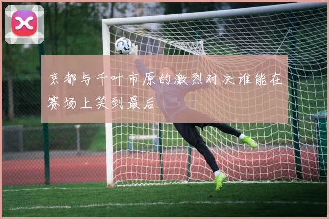 京都与千叶市原的激烈对决谁能在赛场上笑到最后