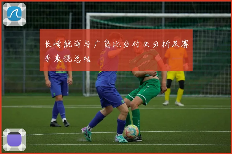 长崎航海与广岛比分对决分析及赛季表现总结