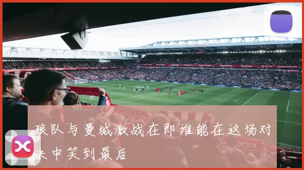 狼队与曼城激战在即谁能在这场对决中笑到最后