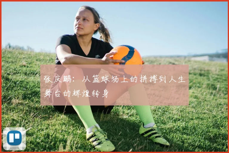 张庆鹏：从篮球场上的拼搏到人生舞台的辉煌转身
