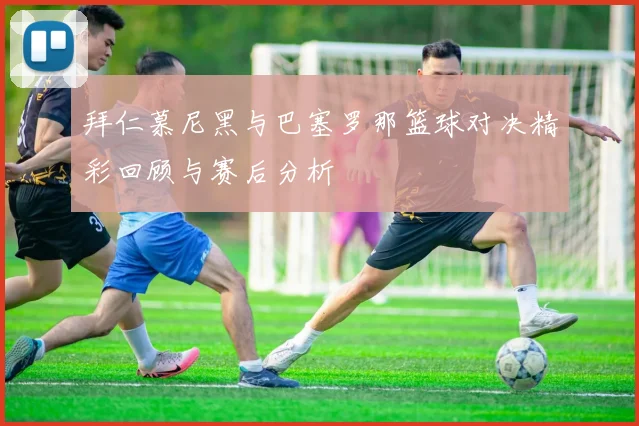 拜仁慕尼黑与巴塞罗那篮球对决精彩回顾与赛后分析