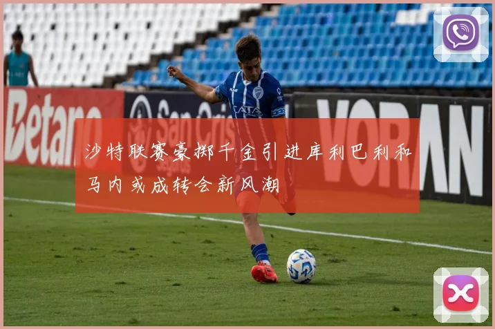 沙特联赛豪掷千金引进库利巴利和马内或成转会新风潮