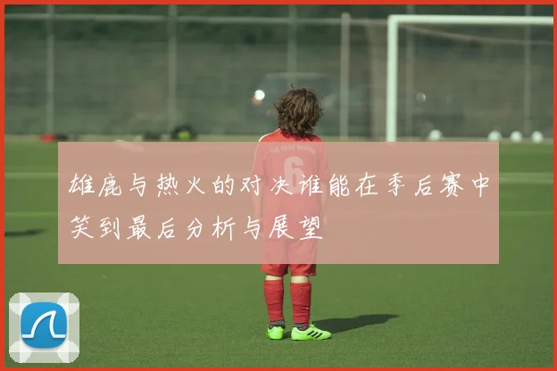 雄鹿与热火的对决谁能在季后赛中笑到最后分析与展望