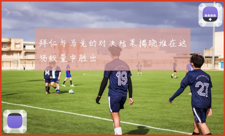 拜仁与马竞的对决结果揭晓谁在这场较量中胜出