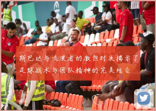 斯巴达与流浪者的激烈对决揭示了足球战术与团队精神的完美结合