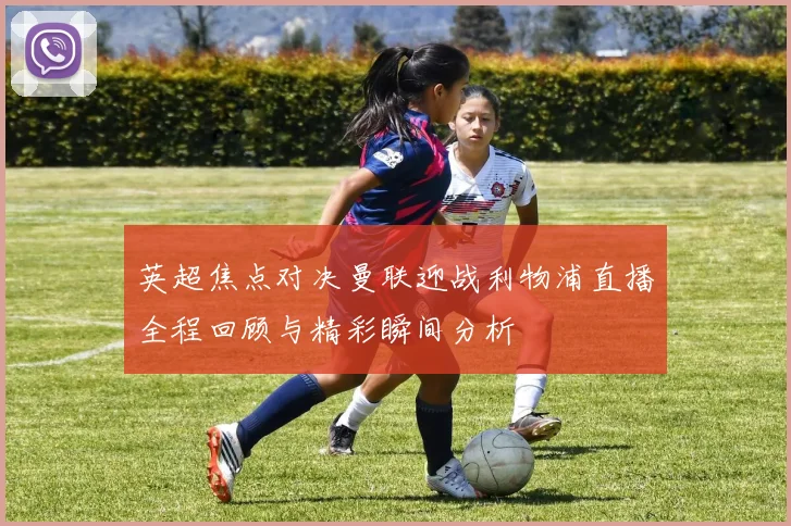 英超焦点对决曼联迎战利物浦直播全程回顾与精彩瞬间分析